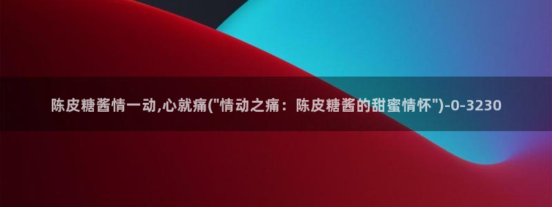糖心在线vlog：陈皮糖酱情一动,心就痛(\